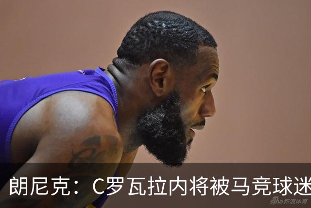 朗尼克：C罗瓦拉内将被马竞球迷特别针对 要做准备